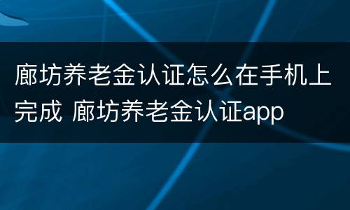 廊坊养老金认证怎么在手机上完成 廊坊养老金认证app