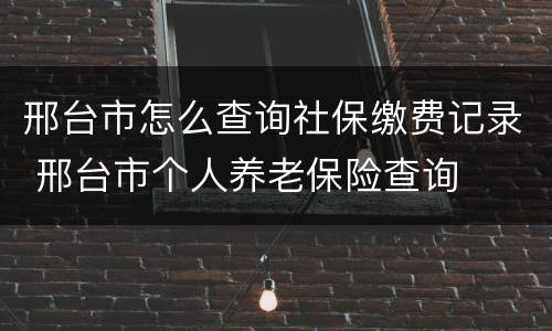 邢台市怎么查询社保缴费记录 邢台市个人养老保险查询