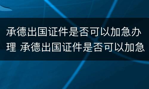 承德出国证件是否可以加急办理 承德出国证件是否可以加急办理呢