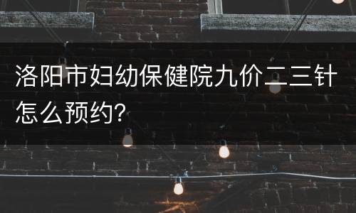 洛阳市妇幼保健院九价二三针怎么预约？