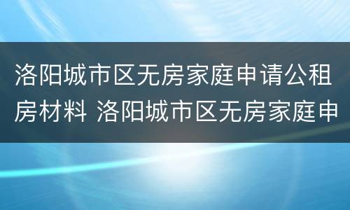 洛阳城市区无房家庭申请公租房材料 洛阳城市区无房家庭申请公租房材料有哪些