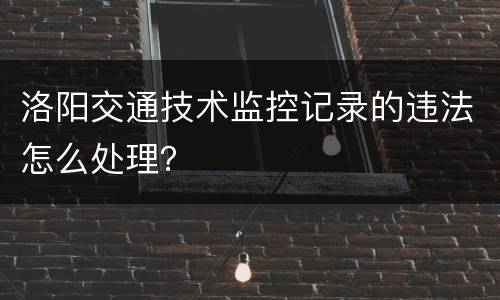 洛阳交通技术监控记录的违法怎么处理？
