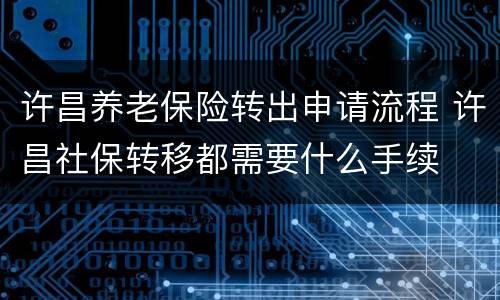 许昌养老保险转出申请流程 许昌社保转移都需要什么手续