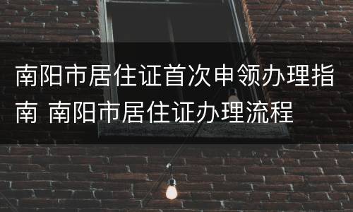 南阳市居住证首次申领办理指南 南阳市居住证办理流程