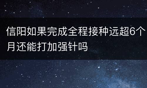 信阳如果完成全程接种远超6个月还能打加强针吗