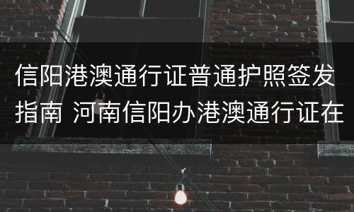 信阳港澳通行证普通护照签发指南 河南信阳办港澳通行证在哪里办