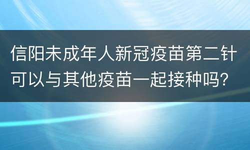 信阳未成年人新冠疫苗第二针可以与其他疫苗一起接种吗？