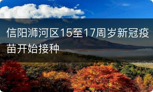 信阳浉河区15至17周岁新冠疫苗开始接种