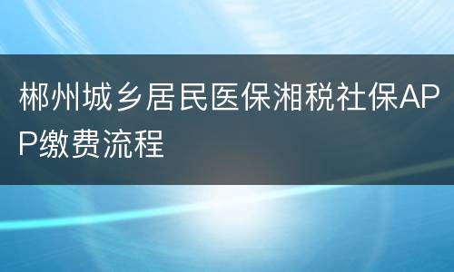 郴州城乡居民医保湘税社保APP缴费流程