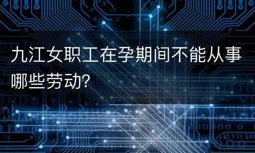 九江女职工在孕期间不能从事哪些劳动？