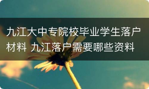 九江大中专院校毕业学生落户材料 九江落户需要哪些资料