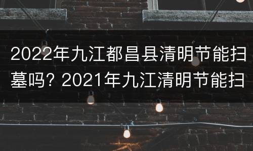 2022年九江都昌县清明节能扫墓吗? 2021年九江清明节能扫墓吗