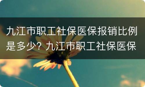 九江市职工社保医保报销比例是多少? 九江市职工社保医保报销比例是多少钱