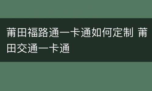 莆田福路通一卡通如何定制 莆田交通一卡通
