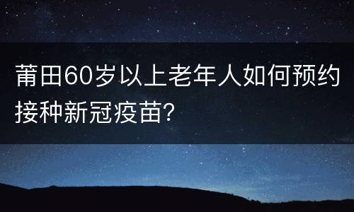 莆田60岁以上老年人如何预约接种新冠疫苗？