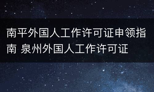 南平外国人工作许可证申领指南 泉州外国人工作许可证