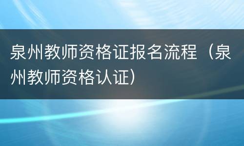 泉州教师资格证报名流程（泉州教师资格认证）