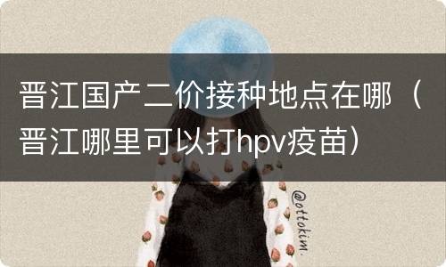 晋江国产二价接种地点在哪（晋江哪里可以打hpv疫苗）