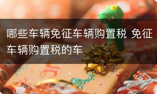 哪些车辆免征车辆购置税 免征车辆购置税的车