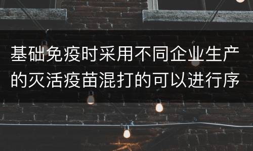 基础免疫时采用不同企业生产的灭活疫苗混打的可以进行序贯加强吗?