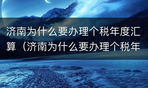 济南为什么要办理个税年度汇算（济南为什么要办理个税年度汇算）