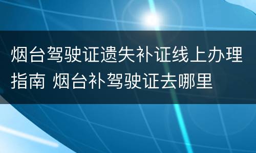 烟台驾驶证遗失补证线上办理指南 烟台补驾驶证去哪里
