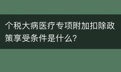 个税大病医疗专项附加扣除政策享受条件是什么？