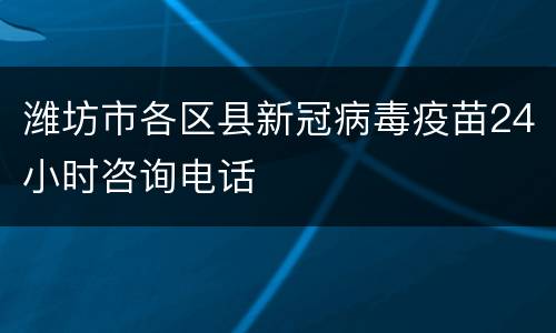 潍坊市各区县新冠病毒疫苗24小时咨询电话