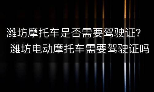 潍坊摩托车是否需要驾驶证？ 潍坊电动摩托车需要驾驶证吗