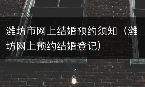 潍坊市网上结婚预约须知（潍坊网上预约结婚登记）
