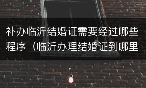 补办临沂结婚证需要经过哪些程序（临沂办理结婚证到哪里）