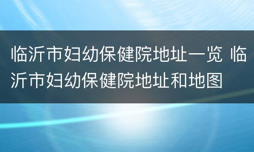 临沂市妇幼保健院地址一览 临沂市妇幼保健院地址和地图