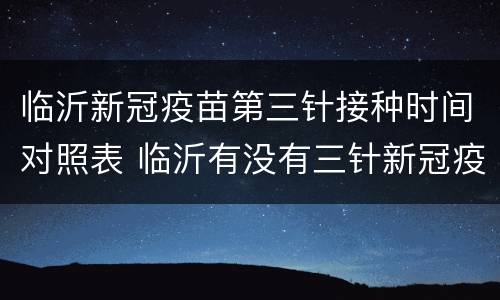 临沂新冠疫苗第三针接种时间对照表 临沂有没有三针新冠疫苗