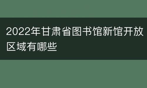 2022年甘肃省图书馆新馆开放区域有哪些