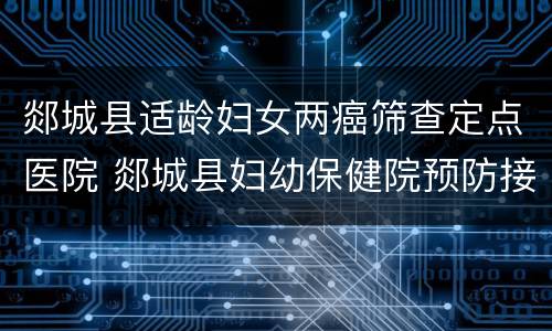 郯城县适龄妇女两癌筛查定点医院 郯城县妇幼保健院预防接种门诊电话