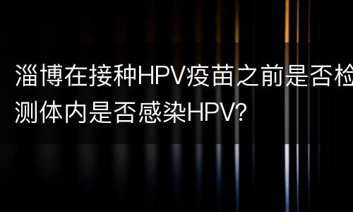 淄博在接种HPV疫苗之前是否检测体内是否感染HPV？