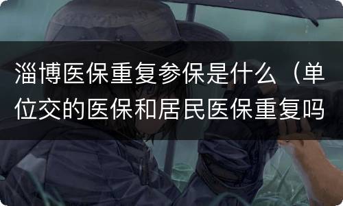 淄博医保重复参保是什么（单位交的医保和居民医保重复吗?）