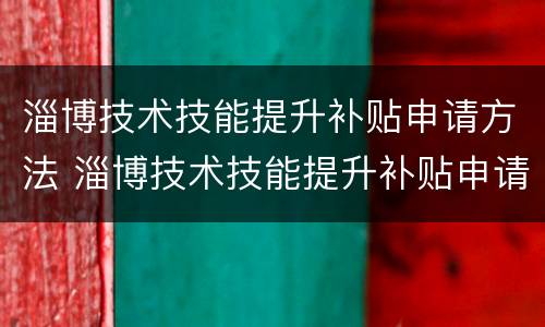 淄博技术技能提升补贴申请方法 淄博技术技能提升补贴申请方法有哪些
