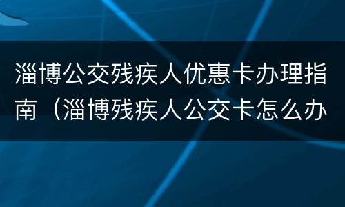 淄博公交残疾人优惠卡办理指南（淄博残疾人公交卡怎么办?）