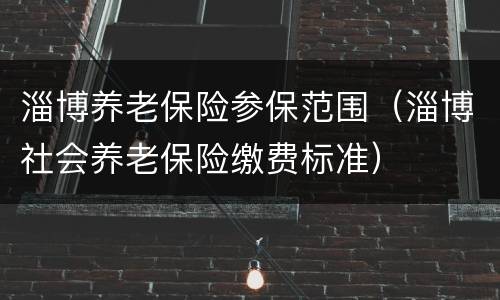 淄博养老保险参保范围（淄博社会养老保险缴费标准）