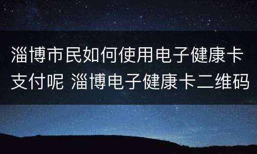 淄博市民如何使用电子健康卡支付呢 淄博电子健康卡二维码