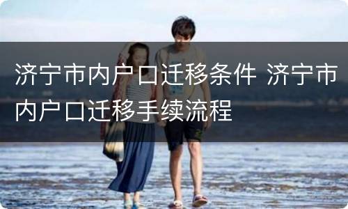 济宁市内户口迁移条件 济宁市内户口迁移手续流程