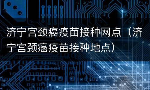 济宁宫颈癌疫苗接种网点（济宁宫颈癌疫苗接种地点）