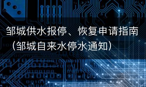 邹城供水报停、恢复申请指南（邹城自来水停水通知）