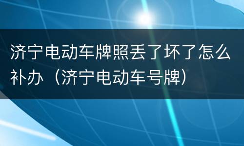 济宁电动车牌照丢了坏了怎么补办（济宁电动车号牌）