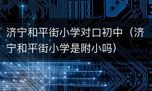 济宁和平街小学对口初中（济宁和平街小学是附小吗）