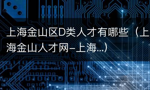 上海金山区D类人才有哪些（上海金山人才网-上海...）