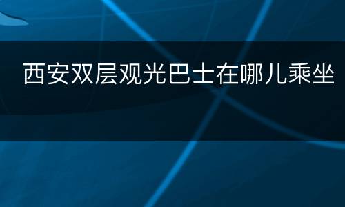  西安双层观光巴士在哪儿乘坐