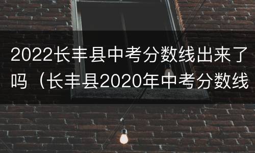 2022长丰县中考分数线出来了吗（长丰县2020年中考分数线）