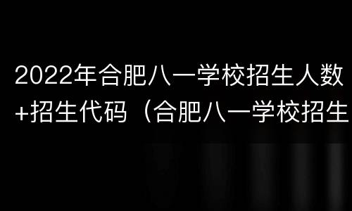2022年合肥八一学校招生人数+招生代码（合肥八一学校招生简章2021）